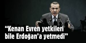 "Kenan Evren'in yetkileri bile Erdoğan'a yetmedi"