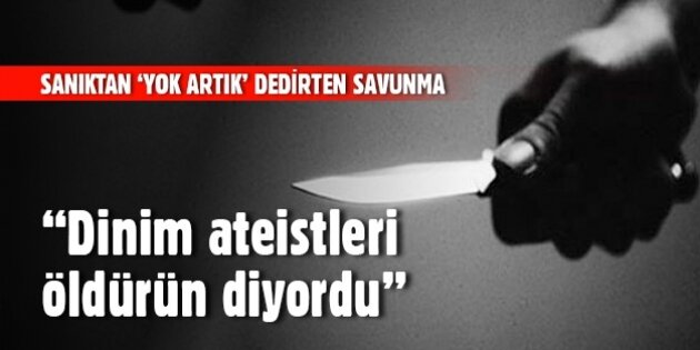 Sanık'tan hayret ettiren savunma: Dinim 'Ateistleri öldürün' diyordu...