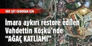 İmara aykırı restore edilen Vahdettin Köşkü'nde ağaç katliamı