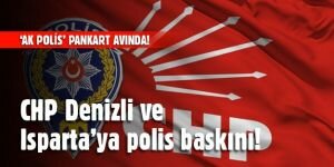 CHP Denizli ve Isparta'ya polis baskını!