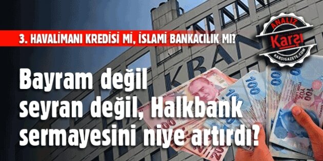 Bayram değil seyran değil, Halkbank sermayesini niye artırdı?