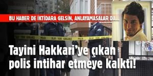 Tayini Hakkari'ye çıkan polis intihar etmeye kalktı!